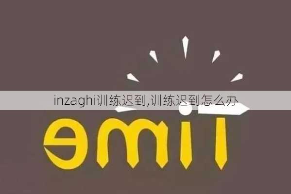 inzaghi训练迟到,训练迟到怎么办