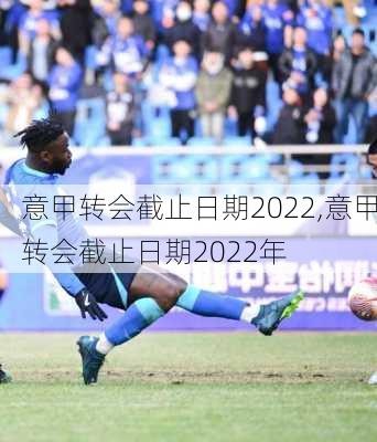 意甲转会截止日期2022,意甲转会截止日期2022年