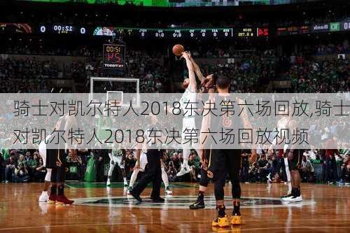 骑士对凯尔特人2018东决第六场回放,骑士对凯尔特人2018东决第六场回放视频