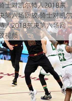 骑士对凯尔特人2018东决第六场回放,骑士对凯尔特人2018东决第六场回放视频