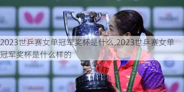 2023世乒赛女单冠军奖杯是什么,2023世乒赛女单冠军奖杯是什么样的