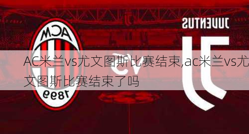 AC米兰vs尤文图斯比赛结束,ac米兰vs尤文图斯比赛结束了吗