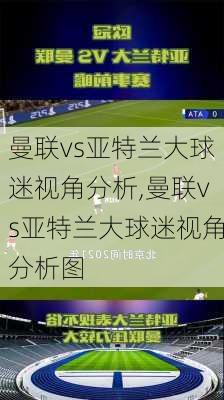 曼联vs亚特兰大球迷视角分析,曼联vs亚特兰大球迷视角分析图