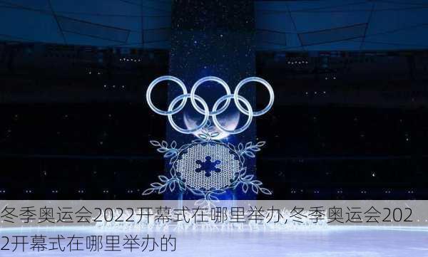 冬季奥运会2022开幕式在哪里举办,冬季奥运会2022开幕式在哪里举办的