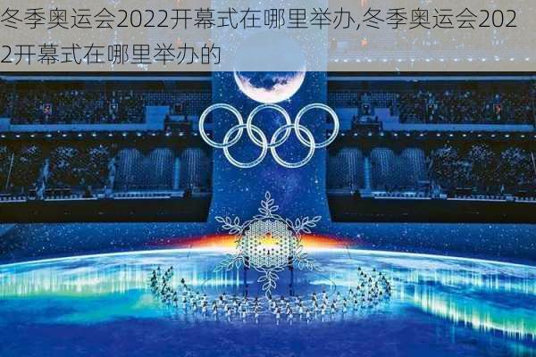 冬季奥运会2022开幕式在哪里举办,冬季奥运会2022开幕式在哪里举办的