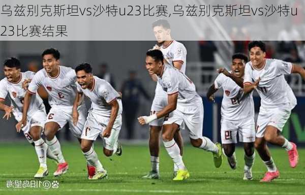 乌兹别克斯坦vs沙特u23比赛,乌兹别克斯坦vs沙特u23比赛结果