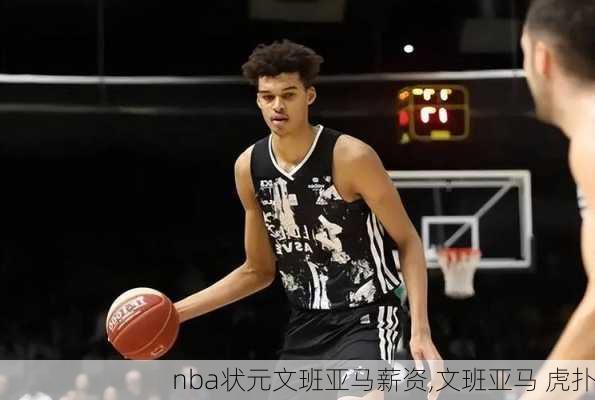 nba状元文班亚马薪资,文班亚马 虎扑