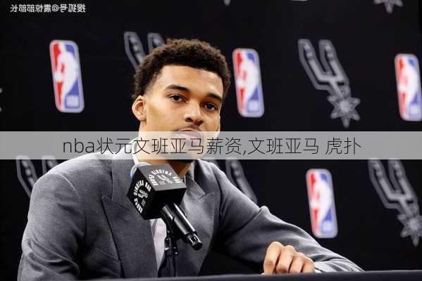 nba状元文班亚马薪资,文班亚马 虎扑