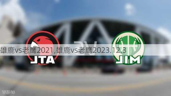 雄鹿vs老鹰2021,雄鹿vs老鹰2023.12.3