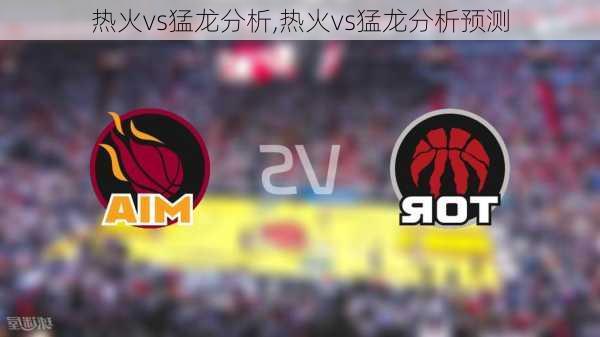 热火vs猛龙分析,热火vs猛龙分析预测