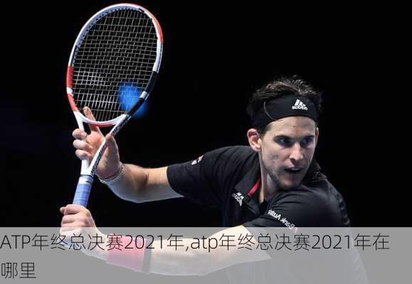 ATP年终总决赛2021年,atp年终总决赛2021年在哪里