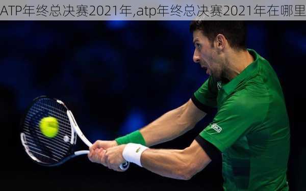 ATP年终总决赛2021年,atp年终总决赛2021年在哪里