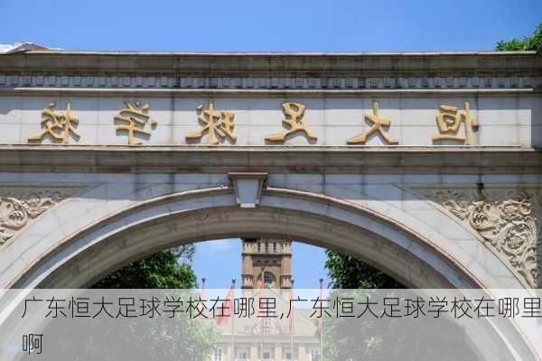 广东恒大足球学校在哪里,广东恒大足球学校在哪里啊