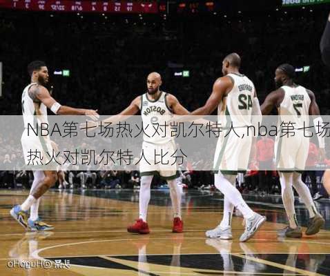 NBA第七场热火对凯尔特人,nba第七场热火对凯尔特人比分