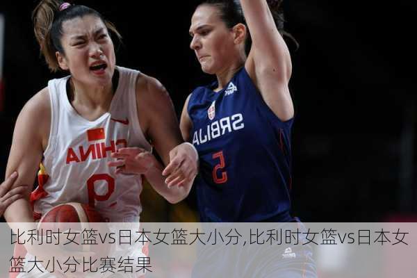 比利时女篮vs日本女篮大小分,比利时女篮vs日本女篮大小分比赛结果