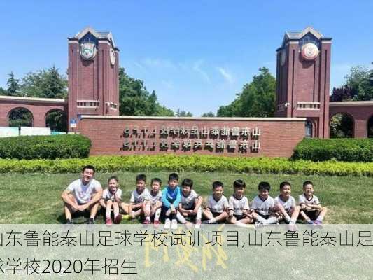 山东鲁能泰山足球学校试训项目,山东鲁能泰山足球学校2020年招生