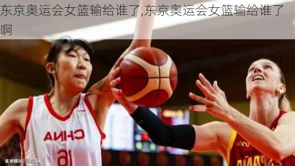 东京奥运会女篮输给谁了,东京奥运会女篮输给谁了啊