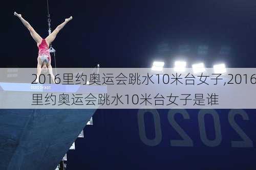 2016里约奥运会跳水10米台女子,2016里约奥运会跳水10米台女子是谁