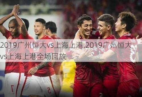 2019广州恒大vs上海上港,2019广州恒大vs上海上港全场回放