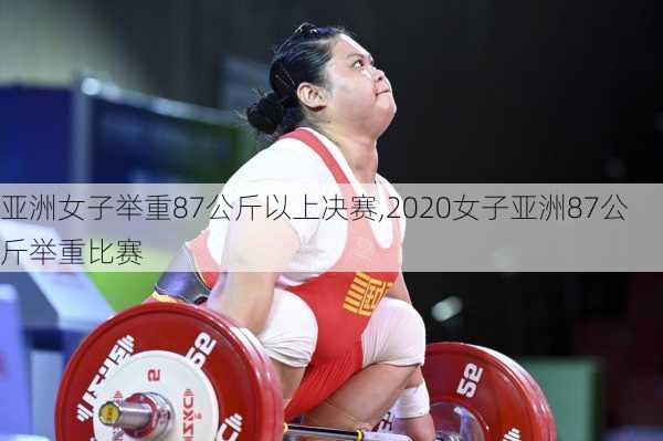 亚洲女子举重87公斤以上决赛,2020女子亚洲87公斤举重比赛