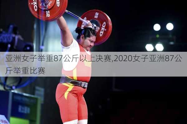 亚洲女子举重87公斤以上决赛,2020女子亚洲87公斤举重比赛