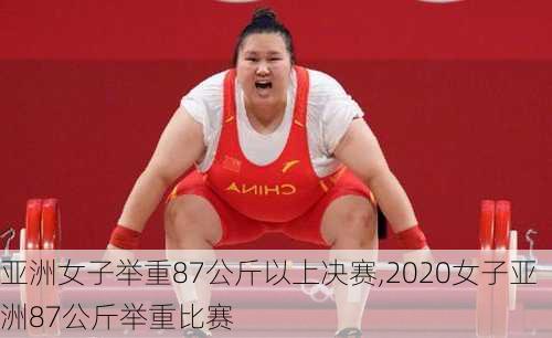 亚洲女子举重87公斤以上决赛,2020女子亚洲87公斤举重比赛