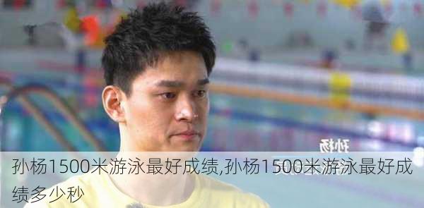 孙杨1500米游泳最好成绩,孙杨1500米游泳最好成绩多少秒