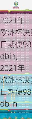 2021年欧洲杯决赛日期便98dbin,2021年欧洲杯决赛日期便98db in