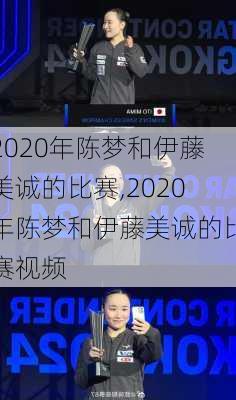 2020年陈梦和伊藤美诚的比赛,2020年陈梦和伊藤美诚的比赛视频