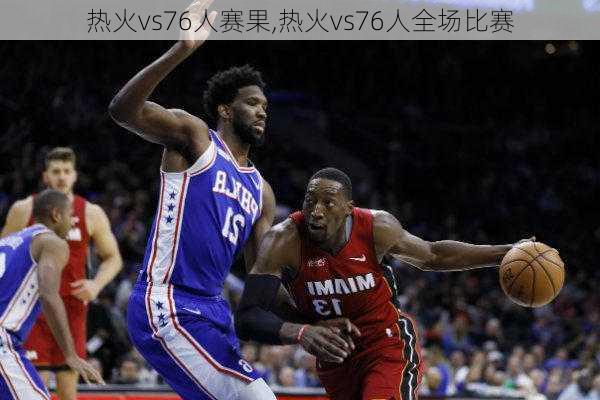 热火vs76人赛果,热火vs76人全场比赛