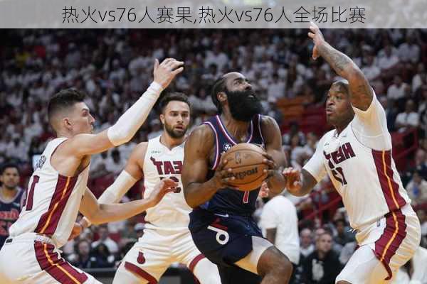 热火vs76人赛果,热火vs76人全场比赛