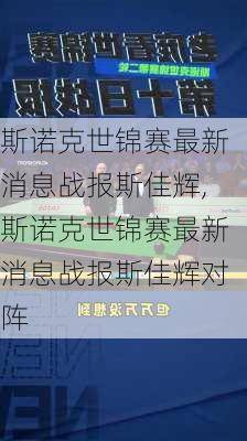 斯诺克世锦赛最新消息战报斯佳辉,斯诺克世锦赛最新消息战报斯佳辉对阵