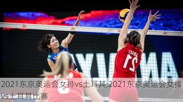 2021东京奥运会女排vs土耳其,2021东京奥运会女排vs土耳其比赛