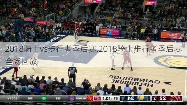 2018骑士vs步行者季后赛,2018骑士步行者季后赛全场回放