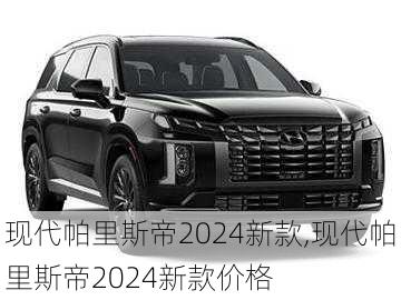 现代帕里斯帝2024新款,现代帕里斯帝2024新款价格