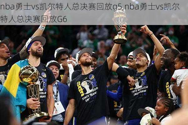 nba勇士vs凯尔特人总决赛回放g5,nba勇士vs凯尔特人总决赛回放G6