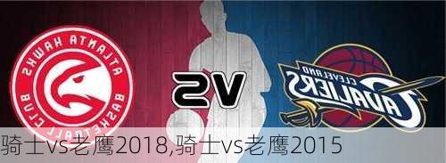 骑士vs老鹰2018,骑士vs老鹰2015