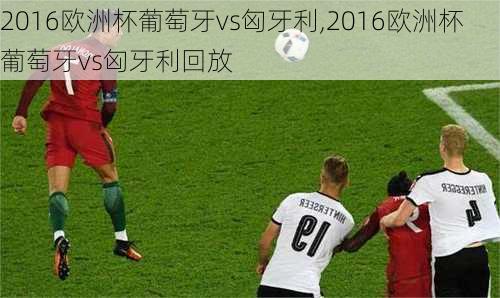 2016欧洲杯葡萄牙vs匈牙利,2016欧洲杯葡萄牙vs匈牙利回放