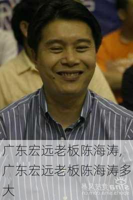 广东宏远老板陈海涛,广东宏远老板陈海涛多大