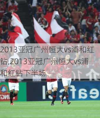 2013亚冠广州恒大vs浦和红钻,2013亚冠广州恒大vs浦和红钻下半场