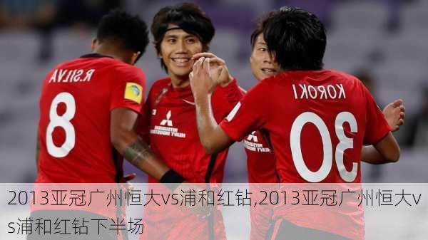 2013亚冠广州恒大vs浦和红钻,2013亚冠广州恒大vs浦和红钻下半场