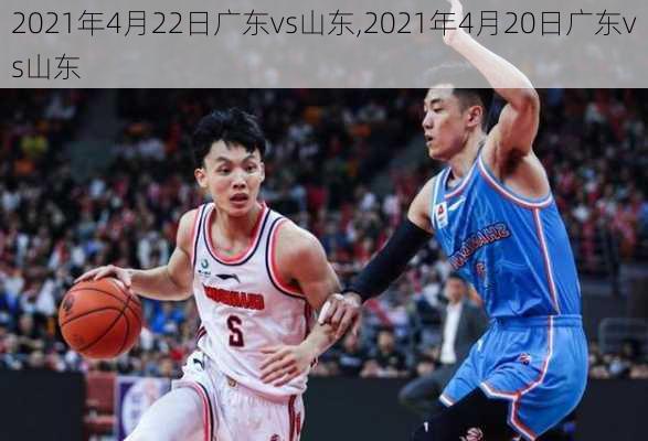 2021年4月22日广东vs山东,2021年4月20日广东vs山东