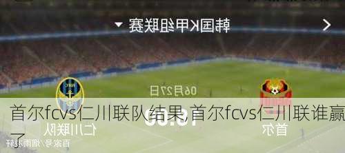 首尔fcvs仁川联队结果,首尔fcvs仁川联谁赢了