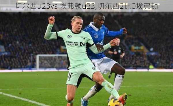 切尔西u23vs 埃弗顿u23,切尔西2比0埃弗顿