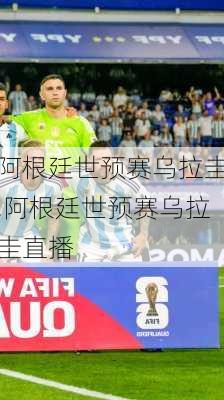 阿根廷世预赛乌拉圭,阿根廷世预赛乌拉圭直播