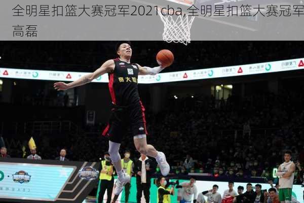 全明星扣篮大赛冠军2021cba,全明星扣篮大赛冠军高磊