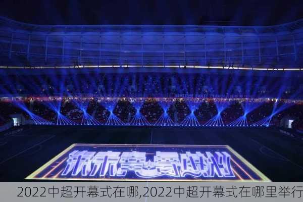 2022中超开幕式在哪,2022中超开幕式在哪里举行