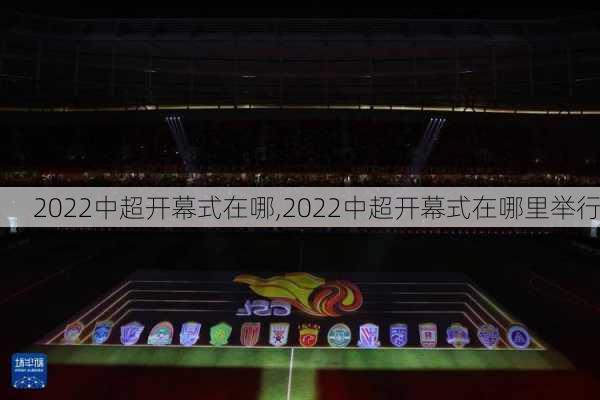 2022中超开幕式在哪,2022中超开幕式在哪里举行