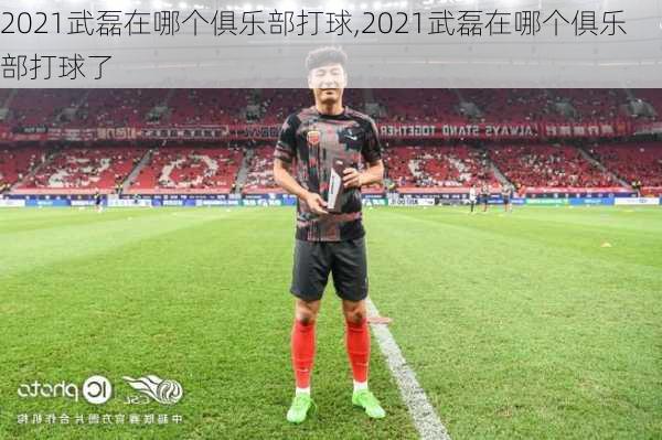 2021武磊在哪个俱乐部打球,2021武磊在哪个俱乐部打球了