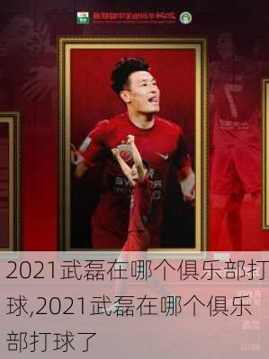 2021武磊在哪个俱乐部打球,2021武磊在哪个俱乐部打球了